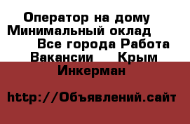 Оператор на дому › Минимальный оклад ­ 40 000 - Все города Работа » Вакансии   . Крым,Инкерман